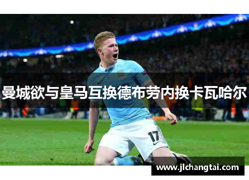 曼城欲与皇马互换德布劳内换卡瓦哈尔