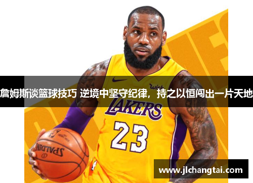 詹姆斯谈篮球技巧 逆境中坚守纪律，持之以恒闯出一片天地